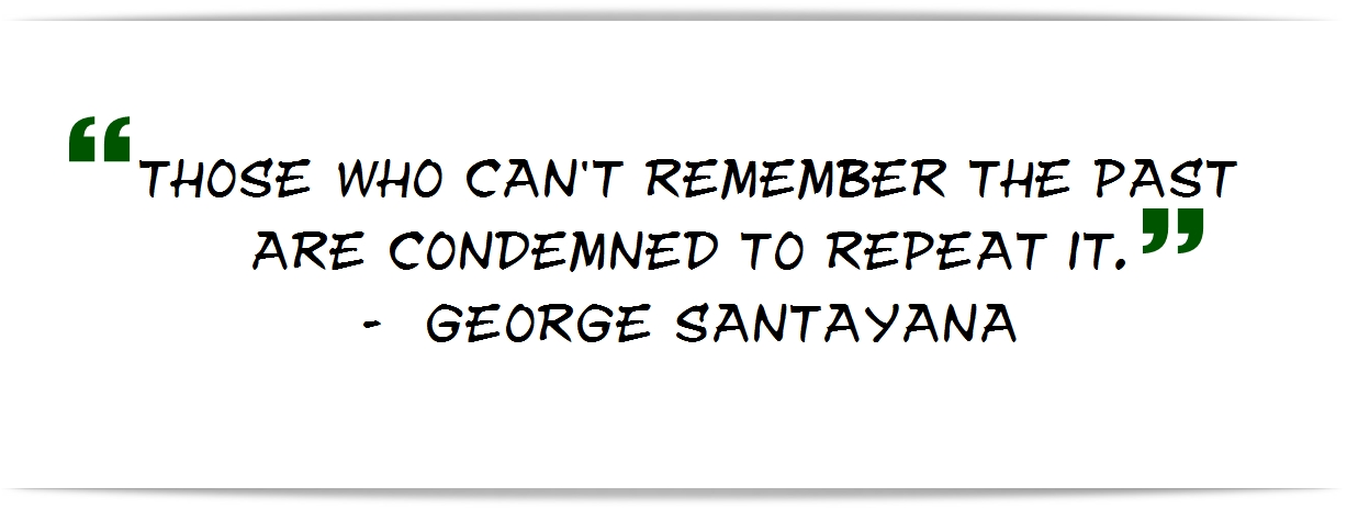 “Those who can't remember the past are condemned to repeat it.” - George Santayana