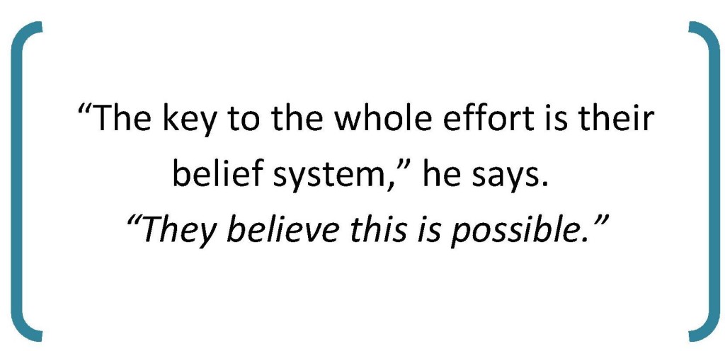"The key to the whole effort is their belief system" he says. "They believe this is possible."