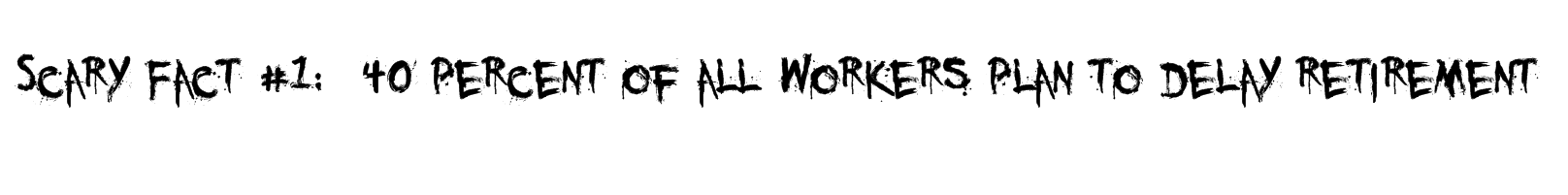 Scary Fact #1: 40 percent of all workers plan to delay retirement Scary Fact #1: 40 percent of all workers plan to delay retirement