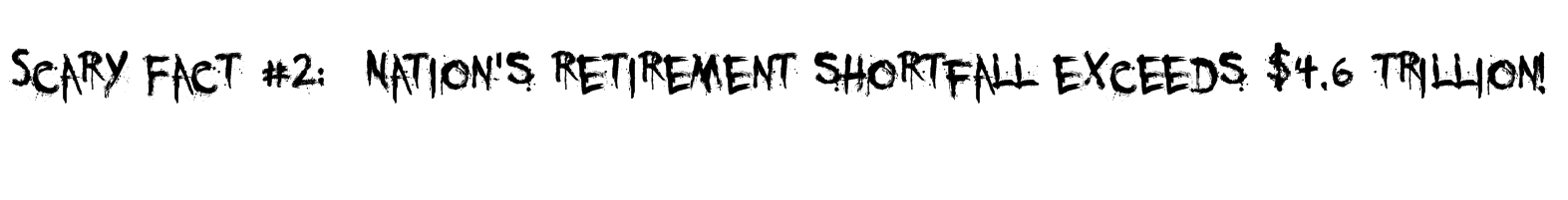 Scary Fact #2: Nation's retirement shortfall exceeds $4.6 trillion! scary fact 2