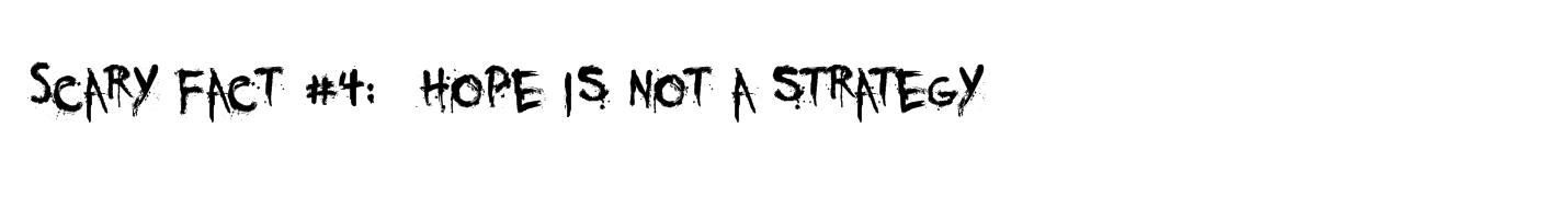 Scary Fact #4: Hope is not a strategy Scary Fact #4: Hope is not a strategy