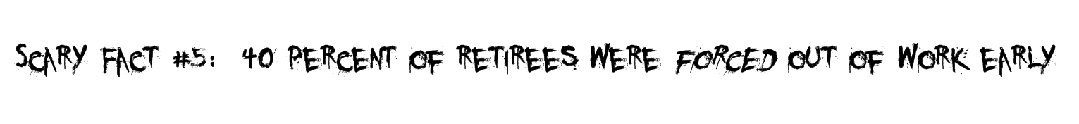 Scary Fact #5: 40 percent of retirees were forced out of work early Scary Fact #5: 40 percent of retirees were forced out of work early